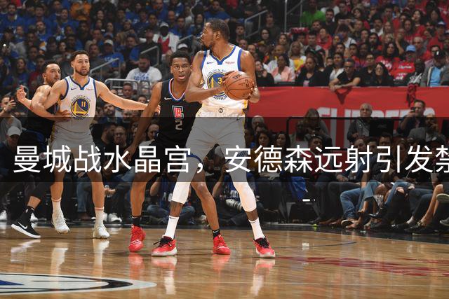 曼城战水晶宫，安德森远射引发禁区混乱